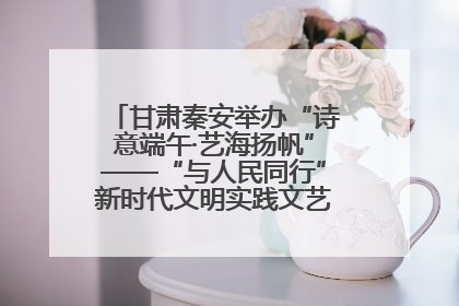 甘肃秦安举办“诗意端午·艺海扬帆”——“与人民同行”新时代文明实践文艺志愿服务活动